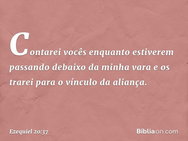 Contarei vocês enquanto estiverem passando debaixo da minha vara e os trarei para o vínculo da aliança. -- Ezequiel 20:37