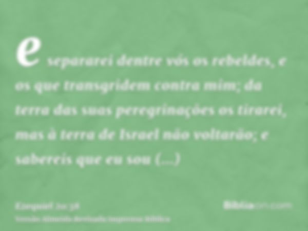 e separarei dentre vós os rebeldes, e os que transgridem contra mim; da terra das suas peregrinações os tirarei, mas à terra de Israel não voltarão; e sabereis 