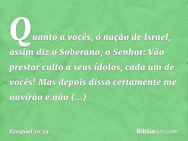 "Quanto a vocês, ó nação de Israel, assim diz o Soberano, o Senhor: Vão prestar culto a seus ídolos, cada um de vocês! Mas depois disso certamente me ouvirão e 