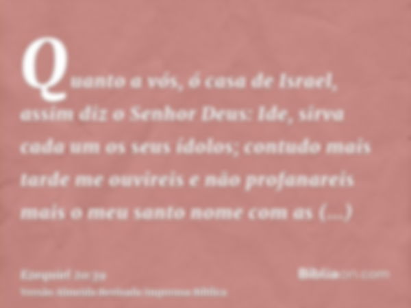 Quanto a vós, ó casa de Israel, assim diz o Senhor Deus: Ide, sirva cada um os seus ídolos; contudo mais tarde me ouvireis e não profanareis mais o meu santo no