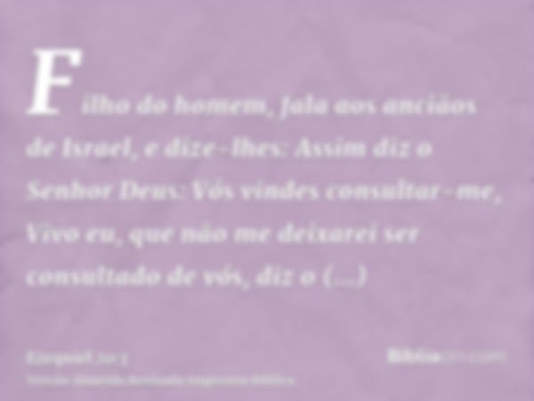 Filho do homem, fala aos anciãos de Israel, e dize-lhes: Assim diz o Senhor Deus: Vós vindes consultar-me, Vivo eu, que não me deixarei ser consultado de vós, d