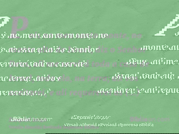 Pois no meu santo monte, no monte alto de Israel, diz o Senhor Deus, ali me servirá toda a casa de Israel, toda ela, na terra; ali vos aceitarei, e ali requerer