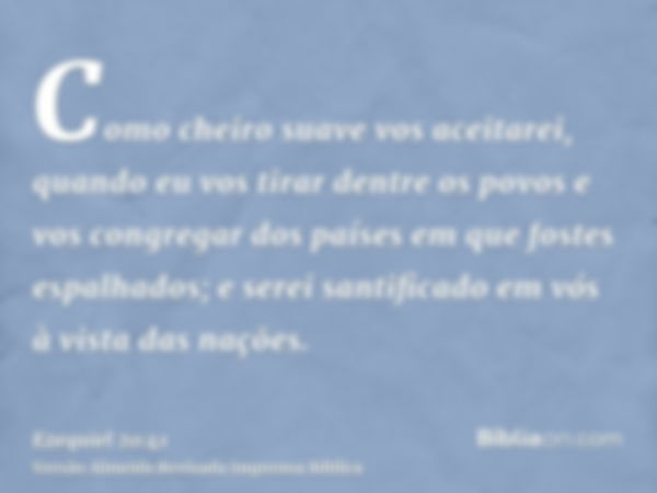 Como cheiro suave vos aceitarei, quando eu vos tirar dentre os povos e vos congregar dos países em que fostes espalhados; e serei santificado em vós à vista das