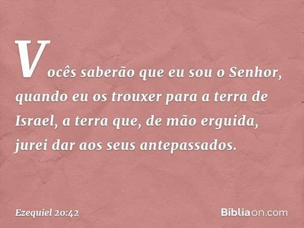 V­ocês saberão que eu sou o Senhor, quando eu os trouxer para a terra de Israel, a terra que, de mão erguida, jurei dar aos seus antepassados. -- Ezequiel 20:42