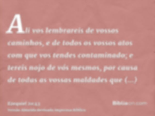 Ali vos lembrareis de vossos caminhos, e de todos os vossos atos com que vos tendes contaminado; e tereis nojo de vós mesmos, por causa de todas as vossas malda