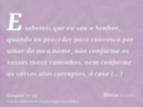 E sabereis que eu sou o Senhor, quando eu proceder para convosco por amor do meu nome, não conforme os vossos maus caminhos, nem conforme os vossos atos corrupt