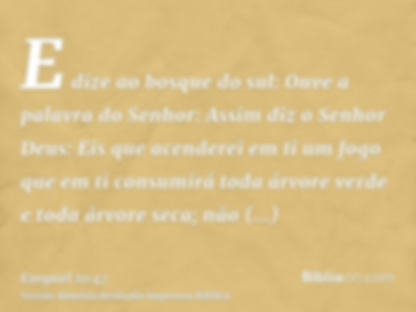 E dize ao bosque do sul: Ouve a palavra do Senhor: Assim diz o Senhor Deus: Eis que acenderei em ti um fogo que em ti consumirá toda árvore verde e toda árvore 