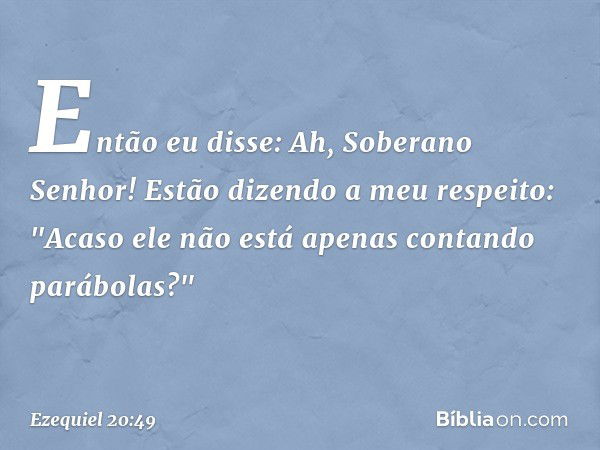 Então eu disse: Ah, Soberano Senhor! Estão dizendo a meu respeito: "Acaso ele não está apenas contando parábolas?" -- Ezequiel 20:49