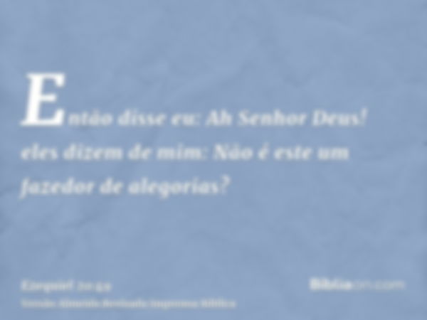 Então disse eu: Ah Senhor Deus! eles dizem de mim: Não é este um fazedor de alegorias?