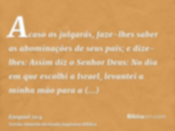 Acaso os julgarás, faze-lhes saber as abominações de seus pais; e dize-lhes: Assim diz o Senhor Deus: No dia em que escolhi a Israel, levantei a minha mão para 