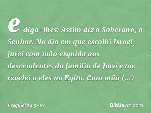 e diga-lhes: Assim diz o Soberano, o Senhor: No dia em que escolhi Israel, jurei com mão erguida aos descendentes da família de Jacó e me revelei a eles no Egit