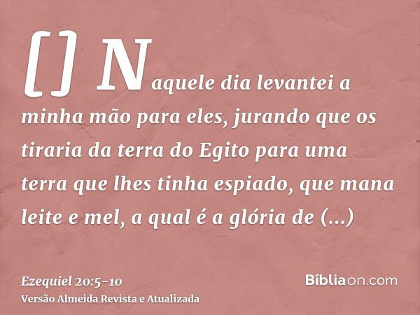 []Naquele dia levantei a minha mão para eles, jurando que os tiraria da terra do Egito para uma terra que lhes tinha espiado, que mana leite e mel, a qual é a g