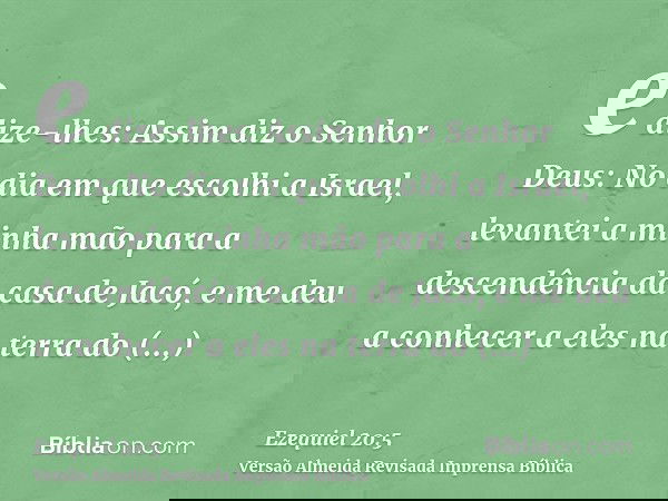 e dize-lhes: Assim diz o Senhor Deus: No dia em que escolhi a Israel, levantei a minha mão para a descendência da casa de Jacó, e me deu a conhecer a eles na te