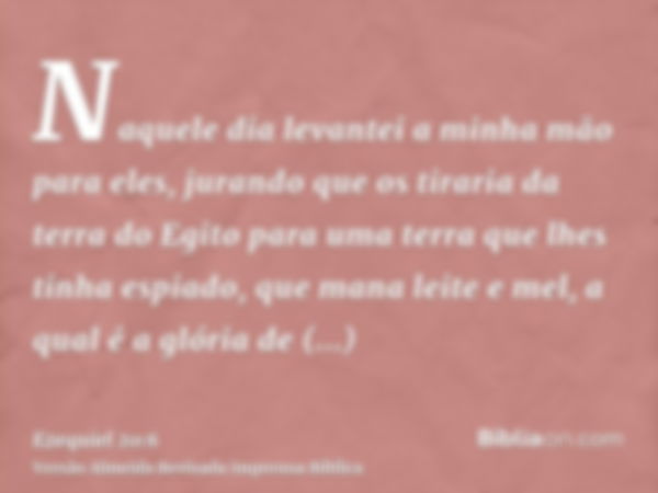 Naquele dia levantei a minha mão para eles, jurando que os tiraria da terra do Egito para uma terra que lhes tinha espiado, que mana leite e mel, a qual é a gló