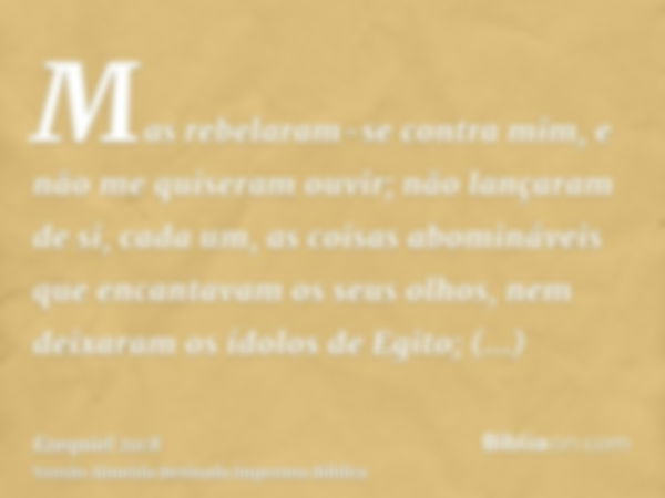 Mas rebelaram-se contra mim, e não me quiseram ouvir; não lançaram de si, cada um, as coisas abomináveis que encantavam os seus olhos, nem deixaram os ídolos de