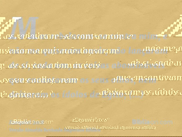 Mas rebelaram-se contra mim, e não me quiseram ouvir; não lançaram de si, cada um, as coisas abomináveis que encantavam os seus olhos, nem deixaram os ídolos de