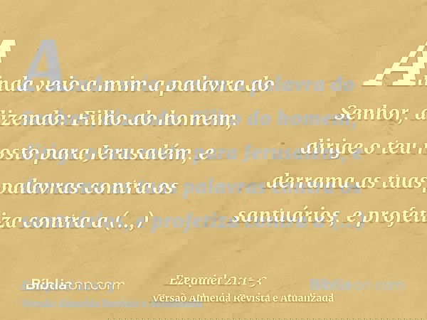 Ainda veio a mim a palavra do Senhor, dizendo:Filho do homem, dirige o teu rosto para Jerusalém, e derrama as tuas palavras contra os santuários, e profetiza co