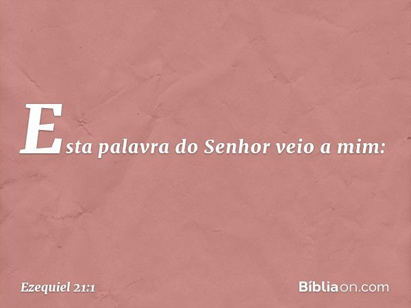 Esta palavra do Senhor veio a mim: -- Ezequiel 21:1