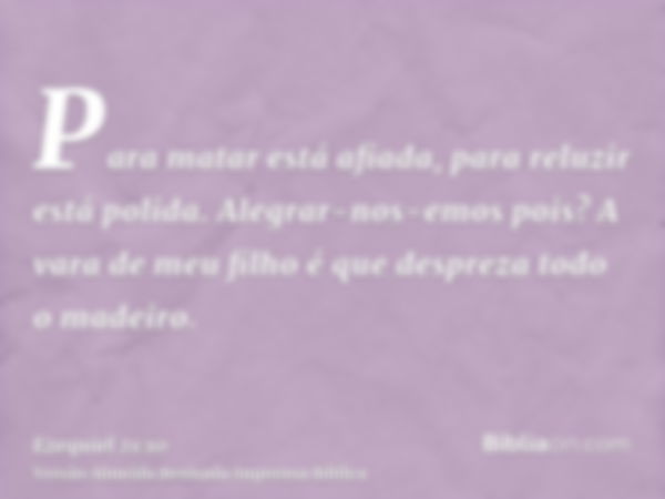 Para matar está afiada, para reluzir está polida. Alegrar-nos-emos pois? A vara de meu filho é que despreza todo o madeiro.