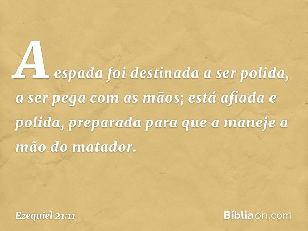 "A espada foi destinada a ser polida,
a ser pega com as mãos;
está afiada e polida,
preparada para que a maneje
a mão do matador. -- Ezequiel 21:11