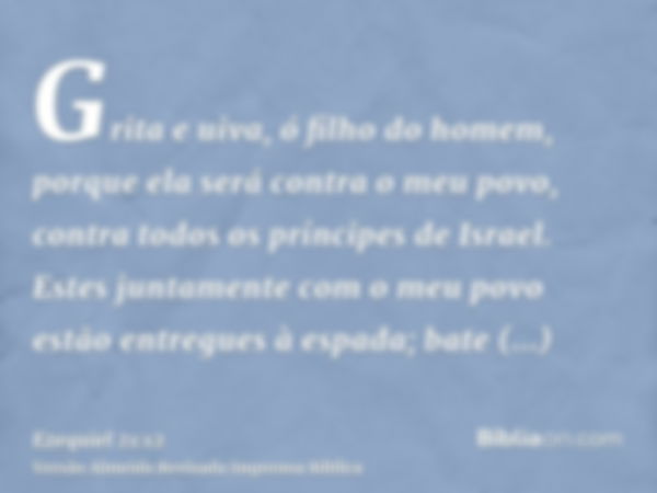 Grita e uiva, ó filho do homem, porque ela será contra o meu povo, contra todos os príncipes de Israel. Estes juntamente com o meu povo estão entregues à espada