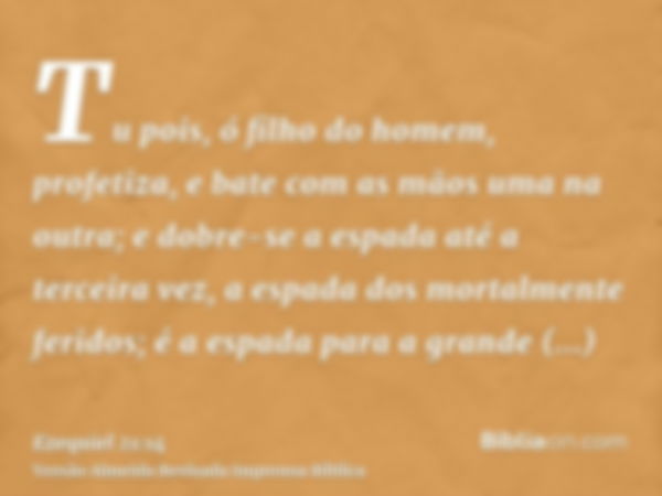 Tu pois, ó filho do homem, profetiza, e bate com as mãos uma na outra; e dobre-se a espada até a terceira vez, a espada dos mortalmente feridos; é a espada para