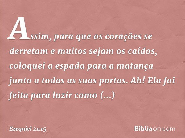 Assim, para que os corações
se derretam
e muitos sejam os caídos,
coloquei a espada para a matança
junto a todas as suas portas.
Ah! Ela foi feita para luzir
co