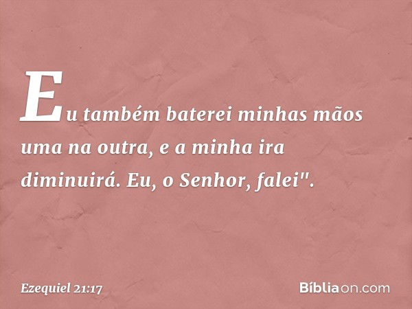 Eu também baterei minhas mãos
uma na outra,
e a minha ira diminuirá.
Eu, o Senhor, falei". -- Ezequiel 21:17