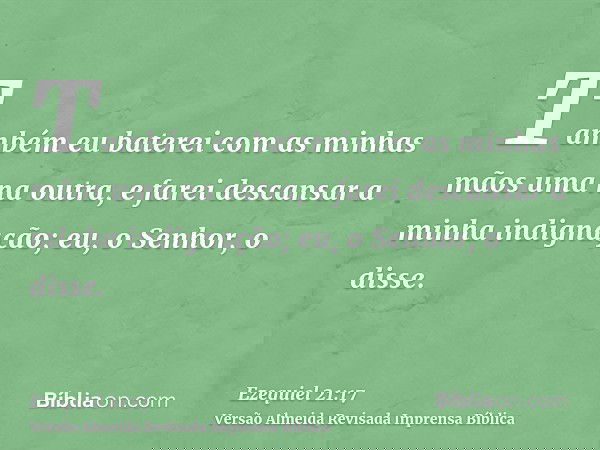 Também eu baterei com as minhas mãos uma na outra, e farei descansar a minha indignação; eu, o Senhor, o disse.