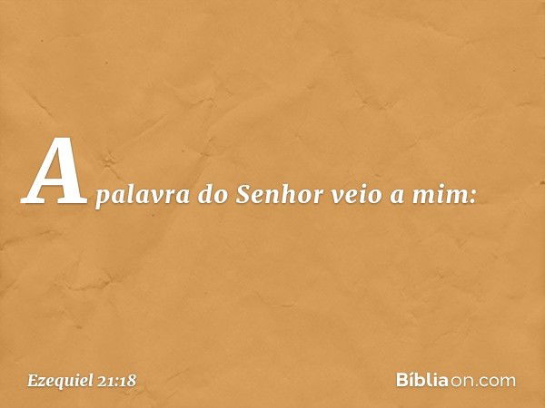 A palavra do Senhor veio a mim: -- Ezequiel 21:18