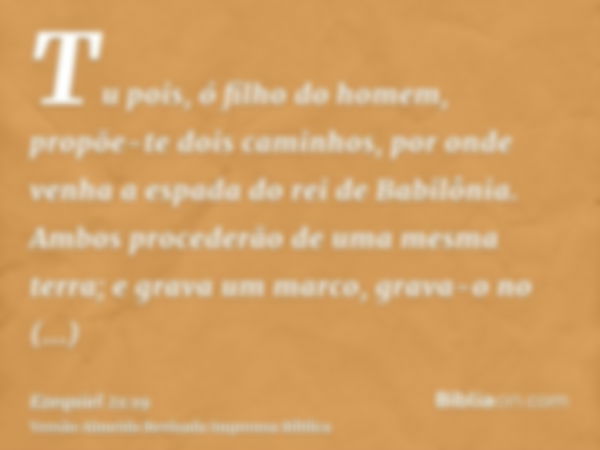 Tu pois, ó filho do homem, propõe-te dois caminhos, por onde venha a espada do rei de Babilônia. Ambos procederão de uma mesma terra; e grava um marco, grava-o 