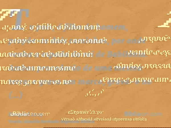 Tu pois, ó filho do homem, propõe-te dois caminhos, por onde venha a espada do rei de Babilônia. Ambos procederão de uma mesma terra; e grava um marco, grava-o