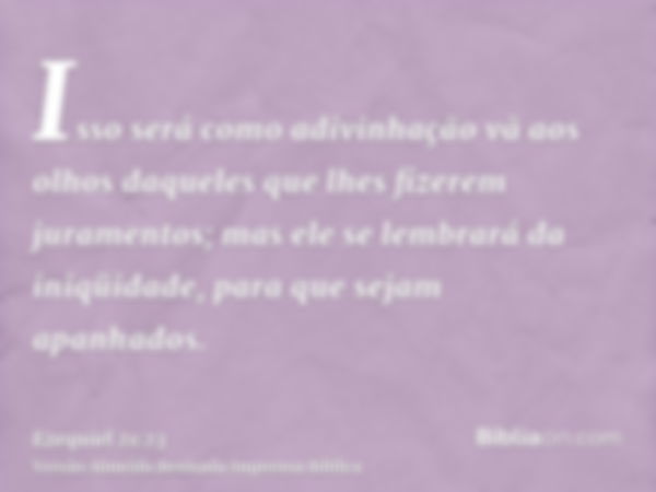 Isso será como adivinhação vã aos olhos daqueles que lhes fizerem juramentos; mas ele se lembrará da iniqüidade, para que sejam apanhados.