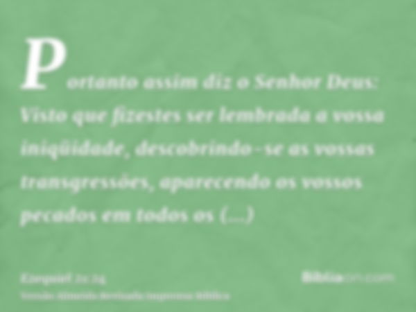 Portanto assim diz o Senhor Deus: Visto que fizestes ser lembrada a vossa iniqüidade, descobrindo-se as vossas transgressões, aparecendo os vossos pecados em to