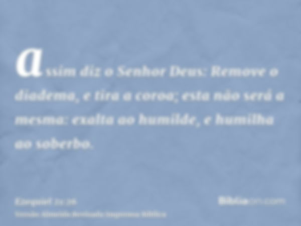 assim diz o Senhor Deus: Remove o diadema, e tira a coroa; esta não será a mesma: exalta ao humilde, e humilha ao soberbo.