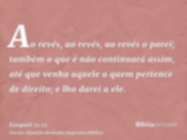 Ao revés, ao revés, ao revés o porei; também o que é não continuará assim, até que venha aquele a quem pertence de direito; e lho darei a ele.