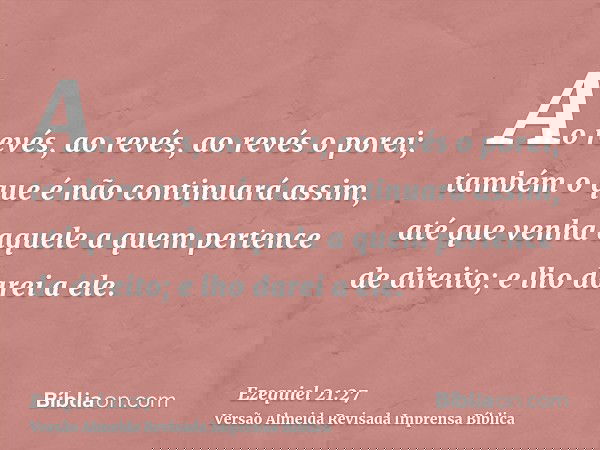 Ao revés, ao revés, ao revés o porei; também o que é não continuará assim, até que venha aquele a quem pertence de direito; e lho darei a ele.