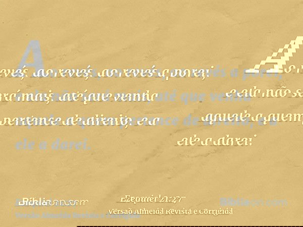 Ao revés, ao revés, ao revés a porei, e ela não será mais, até que venha aquele a quem pertence de direito, e a ele a darei.