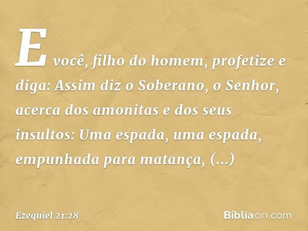 "E você, filho do homem, profetize e diga: Assim diz o Soberano, o Senhor, acerca dos amonitas e dos seus insultos:
"Uma espada,
uma espada, empunhada
para mata