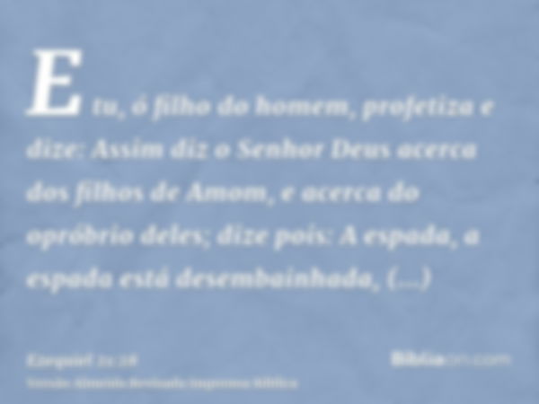 E tu, ó filho do homem, profetiza e dize: Assim diz o Senhor Deus acerca dos filhos de Amom, e acerca do opróbrio deles; dize pois: A espada, a espada está dese