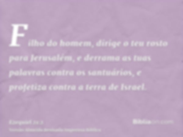 Filho do homem, dirige o teu rosto para Jerusalém, e derrama as tuas palavras contra os santuários, e profetiza contra a terra de Israel.