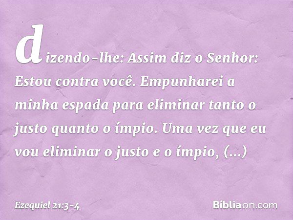 dizendo-lhe: Assim diz o Senhor: Estou contra você. Empunharei a minha espada para eliminar tanto o justo quanto o ímpio. Uma vez que eu vou eliminar o justo e 