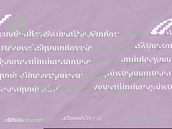 dizendo-lhe: Assim diz o Senhor: Estou contra você. Empunharei a minha espada para eliminar tanto o justo quanto o ímpio. Uma vez que eu vou eliminar o justo e 