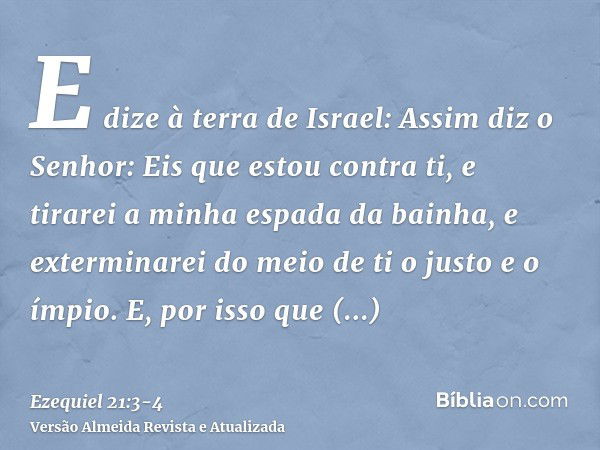 E dize à terra de Israel: Assim diz o Senhor: Eis que estou contra ti, e tirarei a minha espada da bainha, e exterminarei do meio de ti o justo e o ímpio.E, por