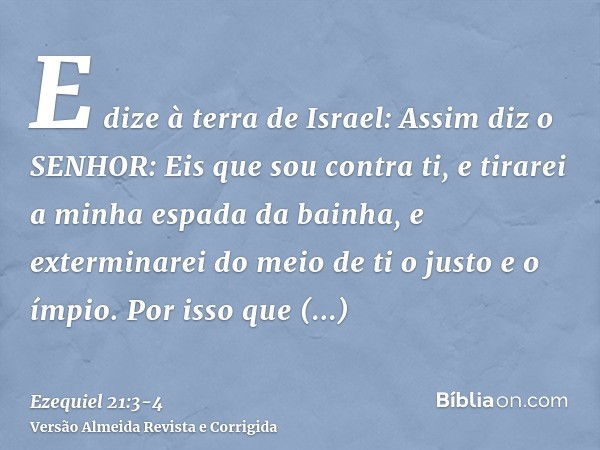 E dize à terra de Israel: Assim diz o SENHOR: Eis que sou contra ti, e tirarei a minha espada da bainha, e exterminarei do meio de ti o justo e o ímpio.Por isso