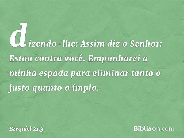 dizendo-lhe: Assim diz o Senhor: Estou contra você. Empunharei a minha espada para eliminar tanto o justo quanto o ímpio. -- Ezequiel 21:3