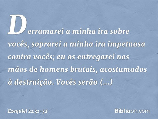 Derramarei a minha ira sobre vocês,
soprarei a minha ira impetuosa
contra vocês;
eu os entregarei nas mãos
de homens brutais,
acostumados à destruição. Vocês se