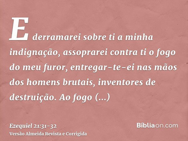 E derramarei sobre ti a minha indignação, assoprarei contra ti o fogo do meu furor, entregar-te-ei nas mãos dos homens brutais, inventores de destruição.Ao fogo