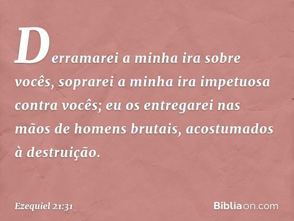 Derramarei a minha ira sobre vocês,
soprarei a minha ira impetuosa
contra vocês;
eu os entregarei nas mãos
de homens brutais,
acostumados à destruição. -- Ezequ