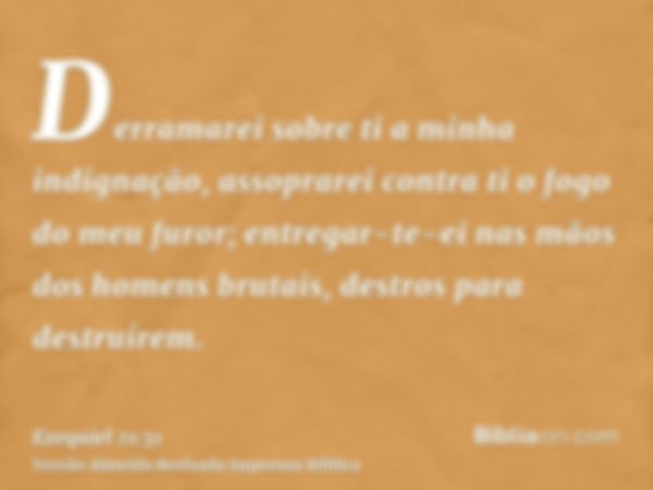 Derramarei sobre ti a minha indignação, assoprarei contra ti o fogo do meu furor; entregar-te-ei nas mãos dos homens brutais, destros para destruírem.